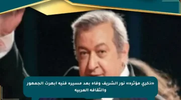 «ذكرى مؤثرة» نور الشريف وفاة بعد مسيرة فنية أبهرت الجمهور والثقافة العربية